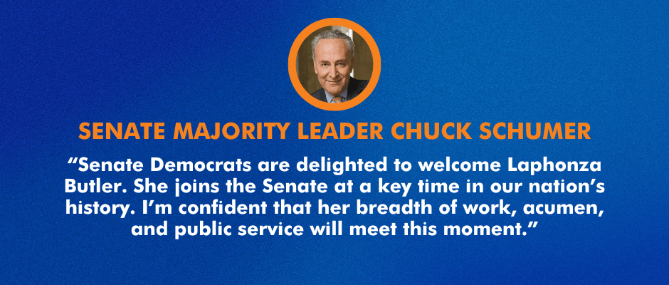 “Senate Democrats are delighted to welcome Laphonza Butler. She joins the Senate at a key time in our nation’s history. I’m confident that her breadth of work, acumen, and public service will meet this moment.”